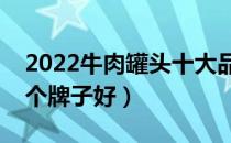 2022牛肉罐头十大品牌排行榜（牛肉罐头哪个牌子好）