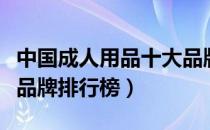 中国成人用品十大品牌排行榜（成人用品十大品牌排行榜）