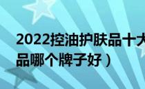 2022控油护肤品十大品牌排行榜（控油护肤品哪个牌子好）