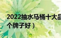 2022抽水马桶十大品牌排行榜（抽水马桶哪个牌子好）