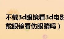不戴3d眼镜看3d电影会伤眼睛吗（3d电影不戴眼镜看伤眼睛吗）