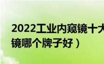 2022工业内窥镜十大品牌排行榜（工业内窥镜哪个牌子好）