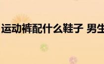 运动裤配什么鞋子 男生（运动裤配什么鞋子）