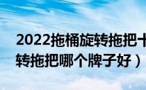 2022拖桶旋转拖把十大品牌排行榜（拖桶旋转拖把哪个牌子好）