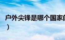 户外尖锋是哪个国家的品牌（什么档次怎么样）
