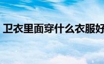 卫衣里面穿什么衣服好看（卫衣里面穿什么）
