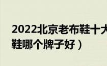 2022北京老布鞋十大品牌排行榜（北京老布鞋哪个牌子好）