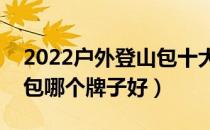 2022户外登山包十大品牌排行榜（户外登山包哪个牌子好）