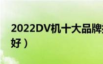 2022DV机十大品牌排行榜（DV机哪个牌子好）