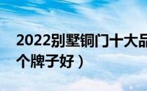 2022别墅铜门十大品牌排行榜（别墅铜门哪个牌子好）