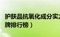护肤品抗氧化成分实力排名（抗氧化护肤品品牌排行榜）