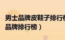 男士品牌皮鞋子排行榜前十名（男士皮鞋十大品牌排行榜）