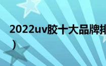 2022uv胶十大品牌排行榜（uv胶哪个牌子好）