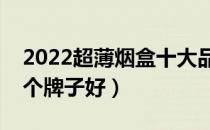 2022超薄烟盒十大品牌排行榜（超薄烟盒哪个牌子好）