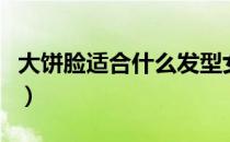 大饼脸适合什么发型女（大饼脸适合什么发型）
