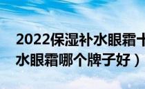 2022保湿补水眼霜十大品牌排行榜（保湿补水眼霜哪个牌子好）