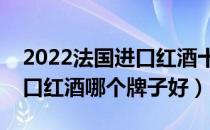 2022法国进口红酒十大品牌排行榜（法国进口红酒哪个牌子好）
