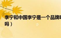 李宁和中国李宁是一个品牌吗（李宁和中国李宁是一个品牌吗）