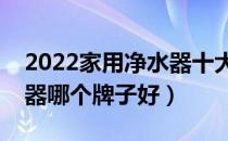 2022家用净水器十大品牌排行榜（家用净水器哪个牌子好）