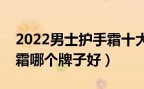 2022男士护手霜十大品牌排行榜（男士护手霜哪个牌子好）