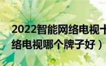 2022智能网络电视十大品牌排行榜（智能网络电视哪个牌子好）