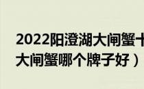 2022阳澄湖大闸蟹十大品牌排行榜（阳澄湖大闸蟹哪个牌子好）