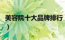 美容院十大品牌排行（美容院十大品牌排行榜）
