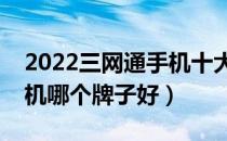 2022三网通手机十大品牌排行榜（三网通手机哪个牌子好）