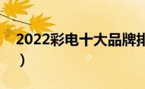 2022彩电十大品牌排行榜（彩电哪个牌子好）