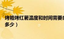 烤箱烤红薯温度和时间需要多久（烤箱烤红薯温度和时间是多少）