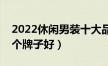 2022休闲男装十大品牌排行榜（休闲男装哪个牌子好）