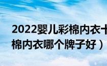 2022婴儿彩棉内衣十大品牌排行榜（婴儿彩棉内衣哪个牌子好）