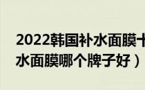 2022韩国补水面膜十大品牌排行榜（韩国补水面膜哪个牌子好）