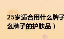 25岁适合用什么牌子的精华（25岁适合用什么牌子的护肤品）