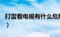 打雷看电视有什么危险（打雷看电视有危险吗）