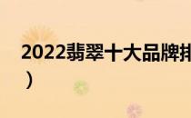 2022翡翠十大品牌排行榜（翡翠哪个牌子好）