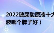 2022玻尿酸原液十大品牌排行榜（玻尿酸原液哪个牌子好）