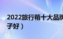 2022旅行箱十大品牌排行榜（旅行箱哪个牌子好）