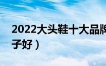 2022大头鞋十大品牌排行榜（大头鞋哪个牌子好）