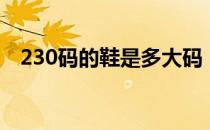 230码的鞋是多大码（230码的鞋是多大）