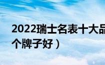 2022瑞士名表十大品牌排行榜（瑞士名表哪个牌子好）