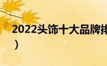2022头饰十大品牌排行榜（头饰哪个牌子好）