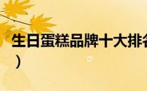 生日蛋糕品牌十大排名（生日蛋糕品牌排行榜）