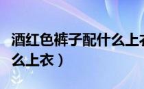 酒红色裤子配什么上衣好看（酒红色裤子配什么上衣）