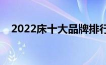 2022床十大品牌排行榜（床哪个牌子好）