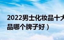 2022男士化妆品十大品牌排行榜（男士化妆品哪个牌子好）
