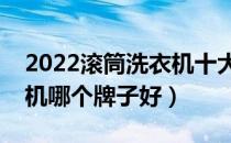 2022滚筒洗衣机十大品牌排行榜（滚筒洗衣机哪个牌子好）