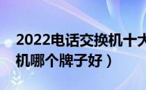 2022电话交换机十大品牌排行榜（电话交换机哪个牌子好）