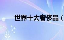 世界十大奢侈品（十大奢侈品排行）