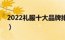 2022礼服十大品牌排行榜（礼服哪个牌子好）